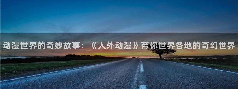 动漫天堂.cc：动漫世界的奇妙故事：《人外动漫》带你世界各地的奇幻世界