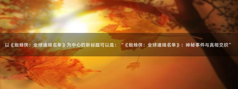 动漫天堂免费：以《蜘蛛侠：全球通缉名单》为中心的新标题可以是：“《蜘蛛侠：全球通缉名单》：神秘事件与真相交织”