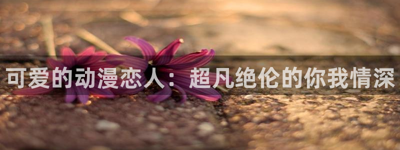 亚洲动漫天堂在线：可爱的动漫恋人：超凡绝伦的你我情深