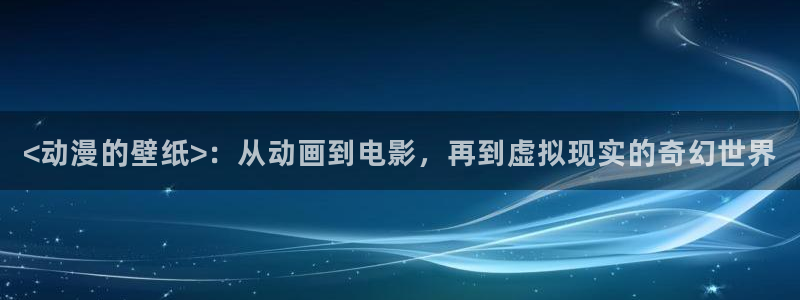 动漫天堂免费下载：<动漫的壁纸>：从动画到电影，再到虚拟现实的奇幻世界