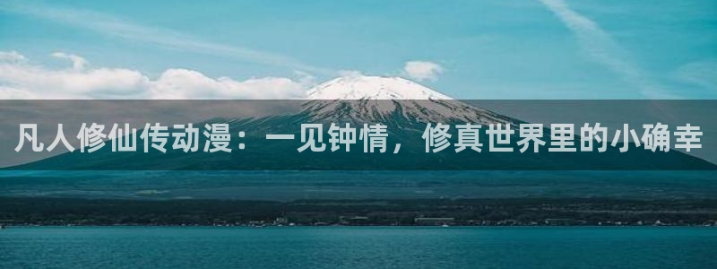 成人动漫天堂av：凡人修仙传动漫：一见钟情，修真世界里的小确幸