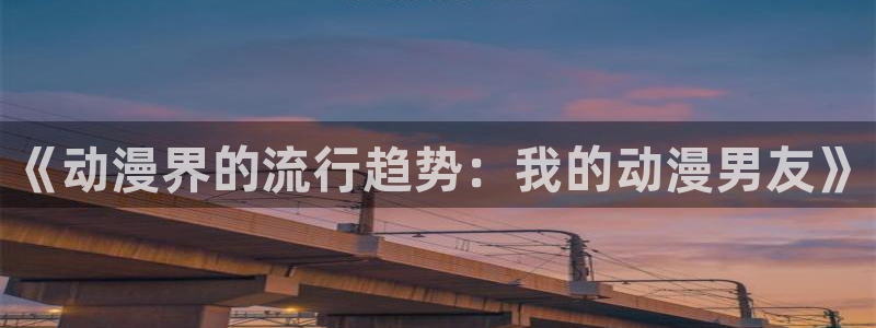 动漫天堂总站：《动漫界的流行趋势：我的动漫男友》