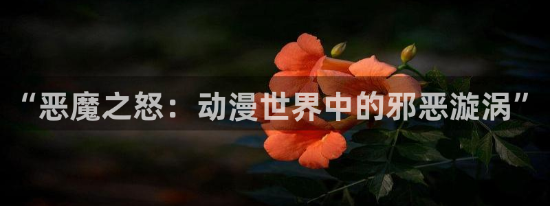 动漫天堂下载最新版：“恶魔之怒：动漫世界中的邪恶漩涡”