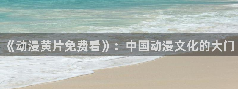 动漫天堂在线观看：《动漫黄片免费看》：中国动漫文化的大门