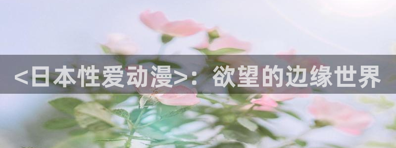 18禁动漫天堂：<日本性爱动漫>：欲望的边缘世界