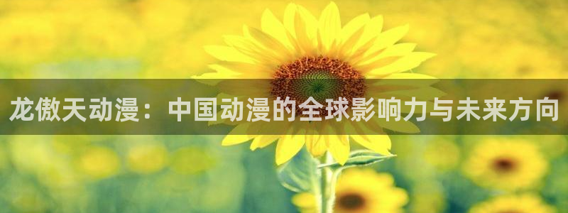 亚洲动漫天堂：龙傲天动漫：中国动漫的全球影响力与未来方向