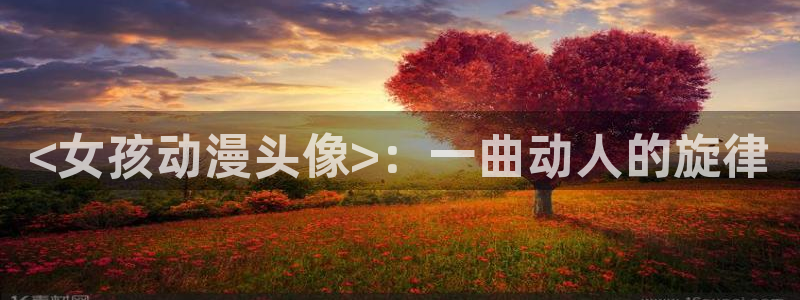 动漫天堂在线免费观看：<女孩动漫头像>：一曲动人的旋律