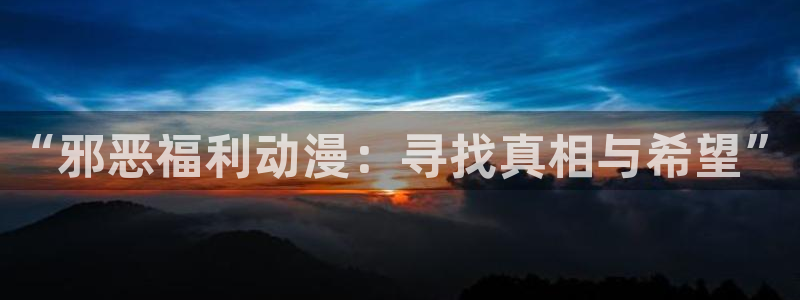 动漫天堂在线免费观看：“邪恶福利动漫：寻找真相与希望”