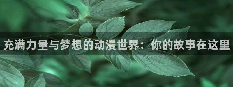 动漫天堂3d：充满力量与梦想的动漫世界：你的故事在这里
