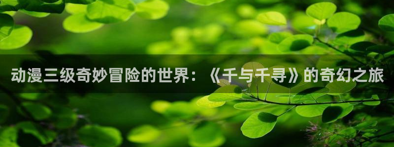 动漫天堂免费在线观看：动漫三级奇妙冒险的世界：《千与千寻》的奇幻之旅