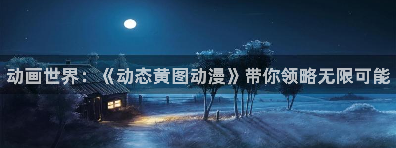 原神动漫天堂免费入口：动画世界：《动态黄图动漫》带你领略无限可能