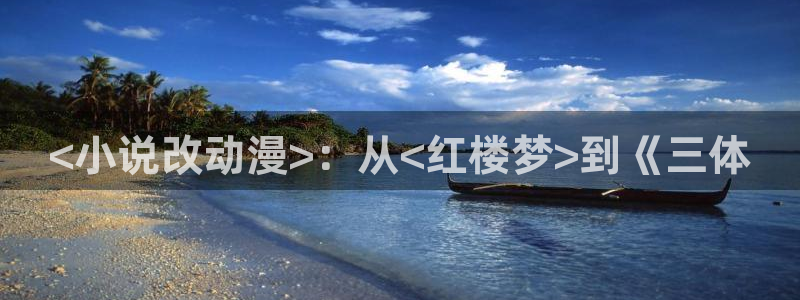成人动漫天堂：<小说改动漫>：从<红楼梦>到《三体
