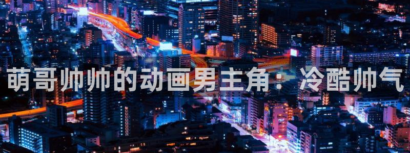 动漫天堂：萌哥帅帅的动画男主角：冷酷帅气