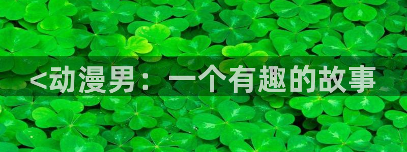 动漫天堂在线观看：<动漫男：一个有趣的故事