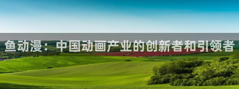动漫天堂软件：鱼动漫：中国动画产业的创新者和引领者