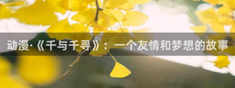 18禁动漫天堂：动漫·《千与千寻》：一个友情和梦想的故事