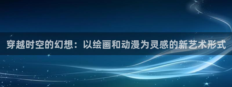 动漫天堂总站：穿越时空的幻想：以绘画和动漫为灵感的新艺术形式